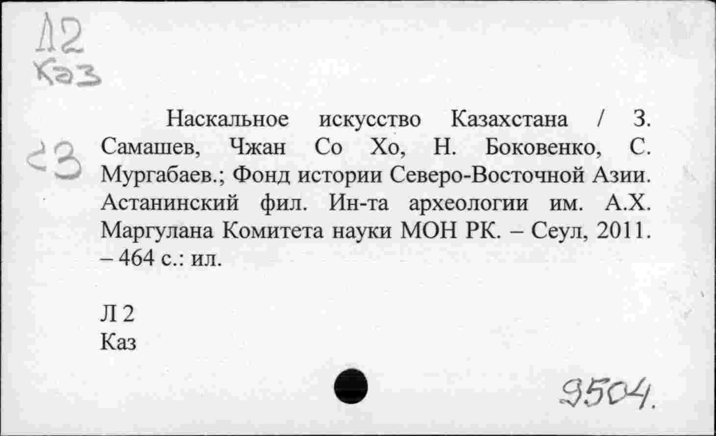 ﻿Наскальное искусство Казахстана / 3. Самашев, Чжан Со Хо, Н. Боковенко, С. Мургабаев.; Фонд истории Северо-Восточной Азии. Астанинский фил. Ин-та археологии им. А.Х. Маргулана Комитета науки МОН РК. - Сеул, 2011. - 464 с.: ил.
Л2
Каз
S)5C^.